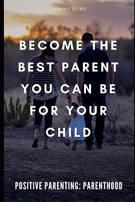 POSITIVE PARENTING: Parenthood: Become The Best Parent You Can Be For Your Child