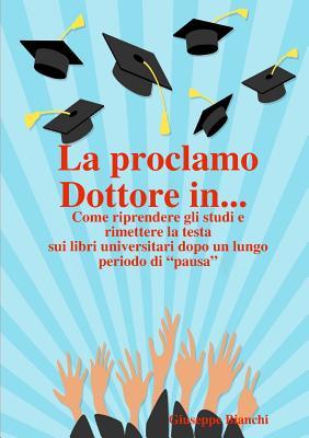 La proclamo Dottore in... Come riprendere gli studi e rimettere la testa sui libri universitari dopo un lungo periodo di “pausa”. (Italian Edition)