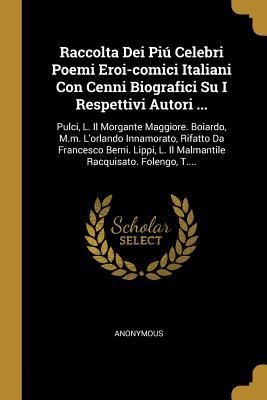 Raccolta Dei Piú Celebri Poemi Eroi-comici Italiani Con Cenni Biografici Su I Respettivi Autori ...: Pulci, L. Il Morgante Maggiore. Boiardo, M.m. ... Racquisato. Folengo, T.... (Italian Edition)