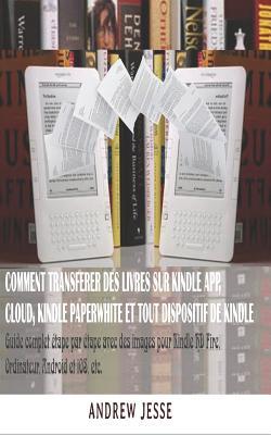 Comment Transferer Des Livres Sur Kindle App, Cloud, Kindle Paperwhite Et Tout Dispositif de Kindle: Guide complet étape par étape avec des images ... Android et iOS, etc. (French Edition)