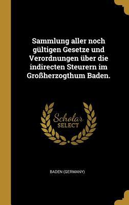 Sammlung aller noch gültigen Gesetze und Verordnungen über die indirecten Steurern im Großherzogthum Baden. (German Edition)