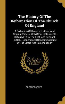 The History Of The Reformation Of The Church Of England: A Collection Of Records, Letters, And Original Papers, With Other Instruments Referred To In ... Some Of The Errors And Falsehoods In