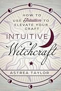 Intuitive Witchcraft: How to Use Intuition to Elevate Your Craft