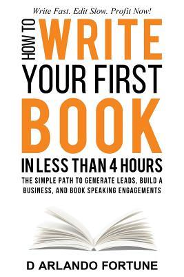 How to Write Your First Book in Less Than 4 Hours: The Simple Path to Generate Leads, Build A Business, and Book Speaking Engagements