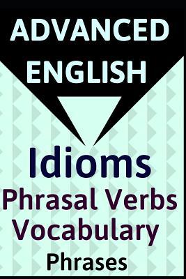 ADVANCED ENGLISH: Idioms, Phrasal Verbs, Vocabulary and Phrases: 700 Expressions of Academic Language (ADVANCED ENGLISH VOCABS)