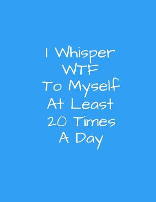 I Whisper WTF To Myself At Least 20 TImes A Day: 8.5 x 11, 150 page, College Ruled Notebook For Men And Women, Funny Cover For Coworkers, Friends, Family, Office Parties (Funny Notebooks)