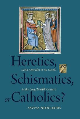 Heretics, Schismatics, or Catholics?: Latin Attitudes to the Greeks in the Long Twelfth Century (Studies and Texts)