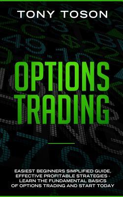 Options Trading: Easiest Beginners Simplified Guide , Effective Profitable Strategies - Learn the Foundamental Basics of Options Trading and Start Today