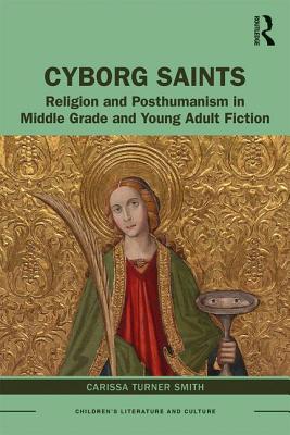 Cyborg Saints: Religion and Posthumanism in Middle Grade and Young Adult Fiction (Children's Literature and Culture)