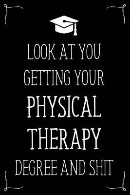 Look At You Getting Your Physical Therapy Degree And Shit: Funny Blank Notebook for Degree Holder or Graduate (Gag Gifts for Graduation)