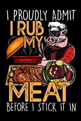 I Proudly Admit I Rub My Meat Before I Stick It In: Collect the Recipes You Love in Your Own Custom Cookbook