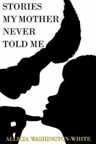Stories My Mother Never Told Me by Allicia Washington-White