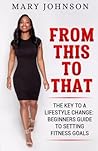 From This To That: The Key to a Lifestyle Change; Beginners Guide to Setting Fitness Goals.