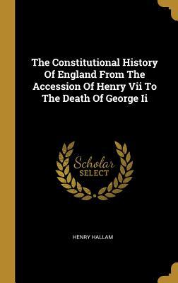 The Constitutional History Of England From The Accession Of Henry Vii To The Death Of George Ii