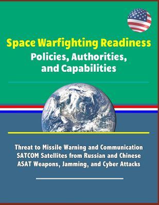 Space Warfighting Readiness: Policies, Authorities, and Capabilities - Threat to Missile Warning and Communication SATCOM Satellites from Russian and Chinese ASAT Weapons, Jamming, and Cyber Attacks