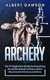 Archery: The #1 Beginner's Guide For Everything An Archer Needs To Know About Recurve And Compound Bows