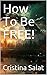 How To Be FREE! (Trade Paperback Slims by Cristina Salat Book 40)
