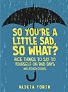 So You're a Little Sad, So What? by Alicia Tobin