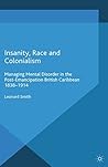 Insanity, Race and Colonialism: Managing Mental Disorder in the Post-Emancipation British Caribbean, 1838-1914 (Cambridge Imperial and Post-Colonial Studies)