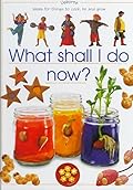 What Shall I Do Now? Ideas for Things to Cook, Be and Grow
