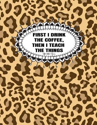First I Drink The Coffee, Then I Teach The Things: Teacher Planner 2019-2020 For Middle And High School Teachers (Daily, Weekly And Monthly Academic Planner)
