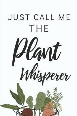 Just Call Me The Plant Whisperer: Funny Notebook For People Who Love To Garden (Gifts For Gardeners)
