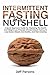 Intermittent Fasting In A Nutshell: A Quick Beginner's Guide For Mastering The Health And Weight Loss Principles Of Intermittent Fasting To Lose Excess Weight, Get Healthy, And Feel Amazing