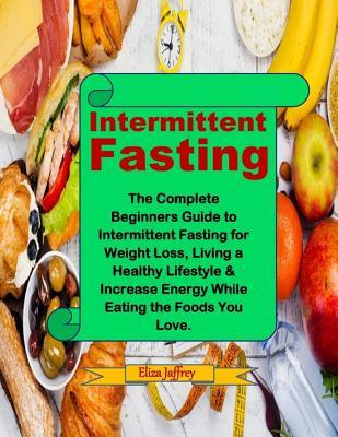 Intermittent Fasting: The Complete Beginners Guide to Intermittent Fasting for Weight Loss, Living a Healthy Lifestyle & Increase Energy While Eating the Foods You Love.