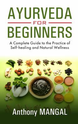 AYURVEDA FOR BEGINNERS: A Complete Guide to the Practice of Self-Healing and Natural wellness