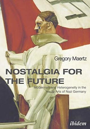 Nostalgia for the Future: Modernism and Heterogeneity in the Visual Arts of Nazi Germany (Kindle Edition)