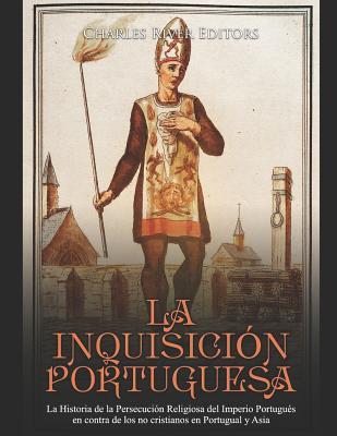 La Inquisici�n Portuguesa: La Historia de la Persecuci�n Religiosa del Imperio Portugu�s en contra de los no cristianos en Portugual y Asia