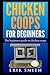 Chicken Coops For Beginners: The beginners guide to Chicken Coops