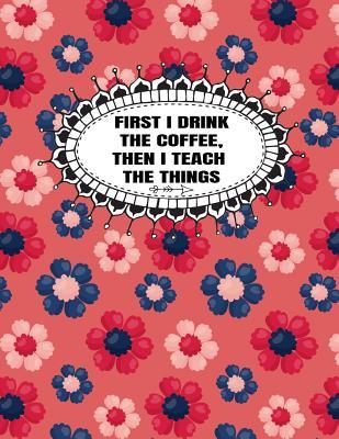 First I Drink The Coffee, Then I Teach The Things: Teacher Lesson Planner 2019-2020 (Daily, Weekly And Monthly Lesson Planner And Classroom Organizer)