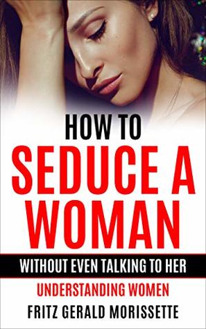 How To Seduce A Woman Without Even Talking To Her (The Art Of Seduction, Dating Books For Men): Understanding Women (How To Talk To Woman, Attracting Women, How To Attract Women)