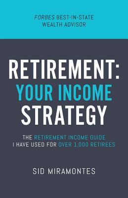 Retirement: Your Income Strategy: The Retirement Income Guide I Have Used For Over 1,000 Retirees