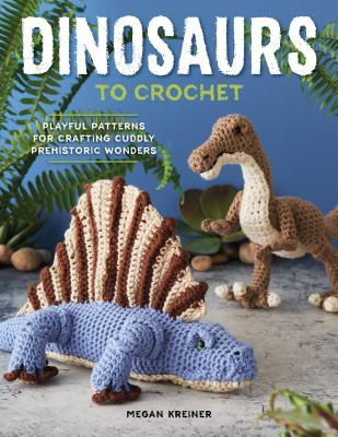 Dinosaurs to Crochet: Playful Patterns for Crafting Cuddly Prehistoric Wonders (Paperback)