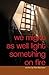 we might as well light some...
