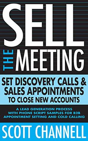Sell The Meeting: Set Discovery Calls & Sales Appointments To Close New Accounts: A Lead Generation Process With Phone Script Samples For B2B Appointment Setting & Cold Calling