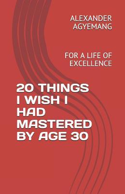 20 THINGS I WISH I HAD MASTERED BY AGE 30: FOR A LIFE OF EXCELLENCE (Empowerement)