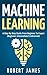 Machine Learning: A Step By Step Guide from Beginner To Expert (Beginner, Intermediate & Advanced)