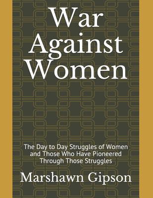 War Against Women: The Day to Day Struggles of Women and Those Who Have Pioneered Through Those Struggles