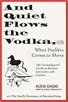 And Quiet Flows the Vodka: or When Pushkin Comes to Shove: The Curmudgeon's Guide to Russian Literature with the Devil's Dictionary of Received Ideas