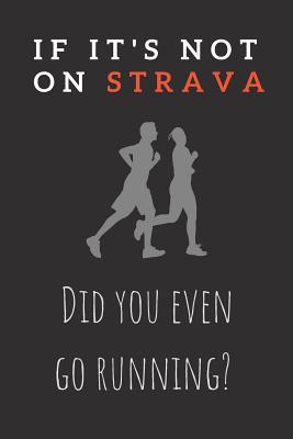 If It's Not On Strava - Did You Even Go Running?: Novelty Running Notebook - Funny Strava Athlete Gift - 120+ Page Lined Notebook
