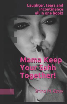 Mama Keep Your Sshh Together!: The Handbook they should've given you in the delivery room.