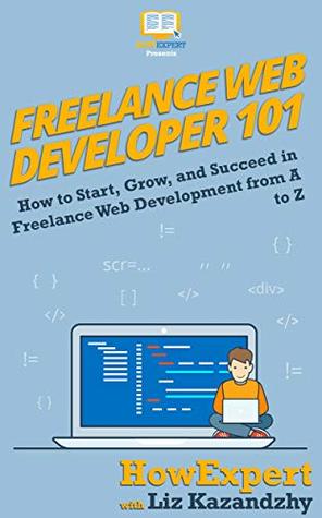 Freelance Web Developer 101: How to Start, Grow, and Succeed in Freelance Web Development from A to Z (Kindle Edition)