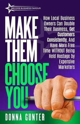 Make Them Choose You: How Local Business Owners Can Double Their Business, Get Customers Consistently, and Have More Free Time WITHOUT Being Held ... Expensive Marketers (Become Business Famous)