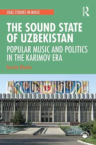 The Sound State of Uzbekistan: Popular Music and Politics in the Karimov Era (SOAS Studies in Music)