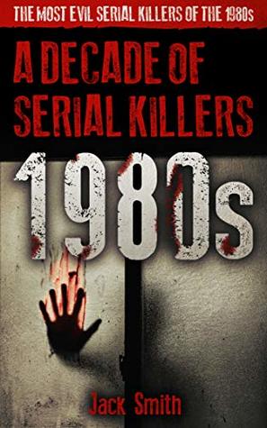 1980s - A Decade of Serial Killers: The Most Evil Serial Killers of the 1980s (American Serial Killer Antology by Decade)