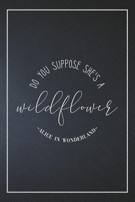 Alice In Wonderland Wildflower Quote Do You Suppose She's A Wildflower - Alice In Wonderland: Organize Notes,  Ideas, Follow Up, Project Management, 6 X 9 (15.24 X 22.86 Cm) - 110 Pages  - Durable Soft Cover - Line By Not A Book