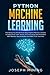 Python Machine Learning: Everything You Should Know About Python Machine Learning Including Scikit Learn, Numpy, PyTorch, Keras And Tensorflow With Step-By-Step Examples And PRACTICAL Exercises
